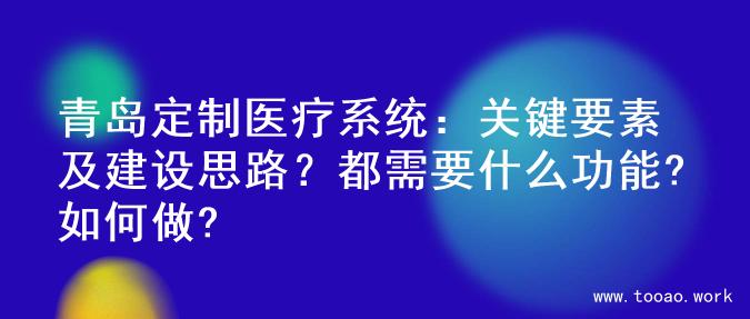 青岛定制医疗系统：关键要素及建设思路？都需要什么功能?如何做?