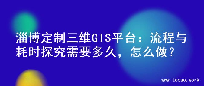淄博定制三维GIS平台：流程与耗时探究需要多久，怎么做？
