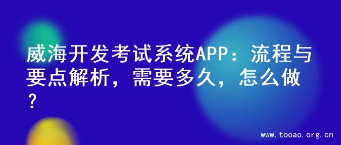 威海开发考试系统APP：流程与要点解析，需要多久，怎么做？