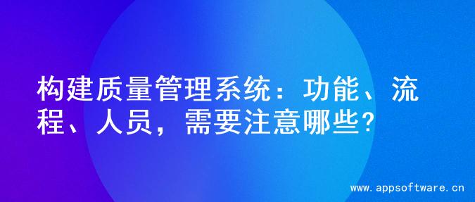 构建质量管理系统：功能、流程、人员，需要注意哪些?
