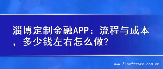 淄博定制金融APP：流程与成本，多少钱左右怎么做?