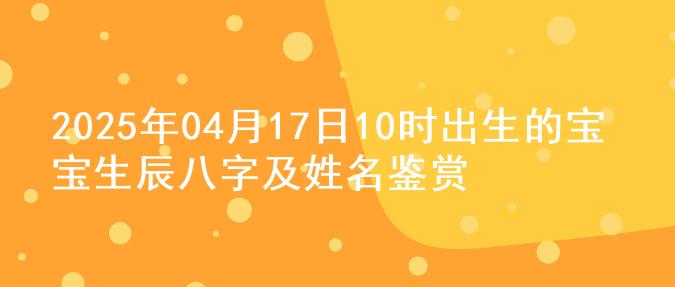 2025年04月17日10时出生的宝宝生辰八字及姓名鉴赏