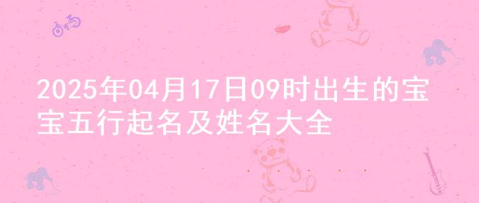 2025年04月17日09时出生的宝宝五行起名及姓名大全