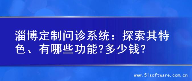 淄博定制问诊系统：探索其特色、有哪些功能?多少钱?