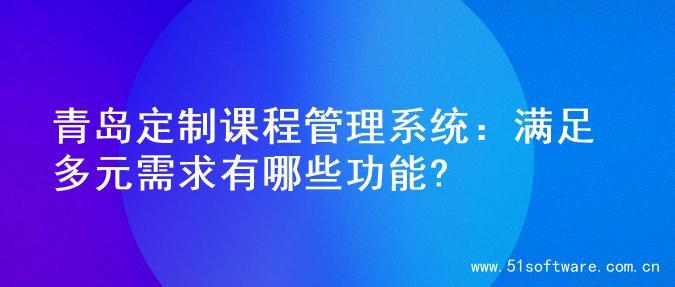 青岛定制课程管理系统：满足多元需求有哪些功能?