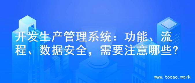 开发生产管理系统：功能、流程、数据安全，需要注意哪些?
