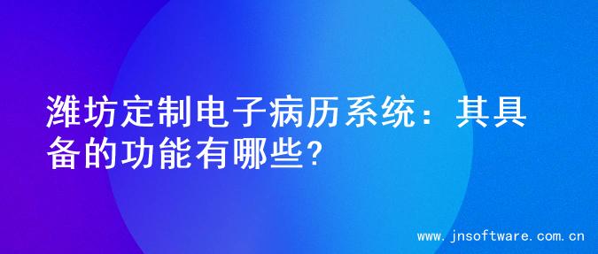 潍坊定制电子病历系统：其具备的功能有哪些?