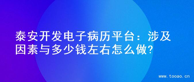 泰安開發(fā)電子病歷平臺(tái)：涉及因素與多少錢左右怎么做?