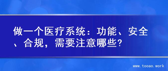 做一个医疗系统：功能、安全、合规，需要注意哪些?