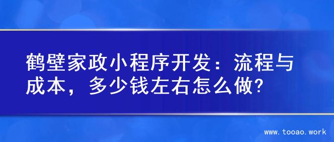 鹤壁家政小程序开发：流程与成本，多少钱左右怎么做?