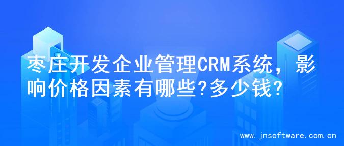 枣庄开发企业管理CRM系统，影响价格因素有哪些?多少钱?