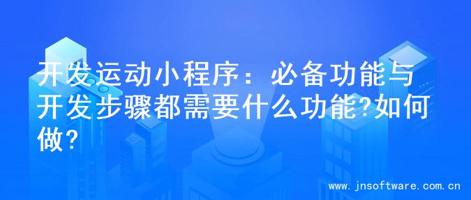 开发运动小程序：必备功能与开发步骤都需要什么功能?如何做?