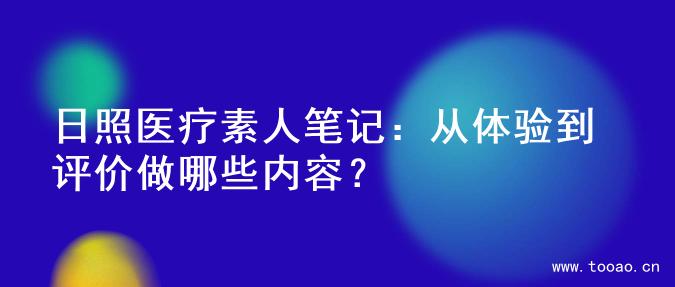 日照医疗素人笔记：从体验到评价做哪些内容？