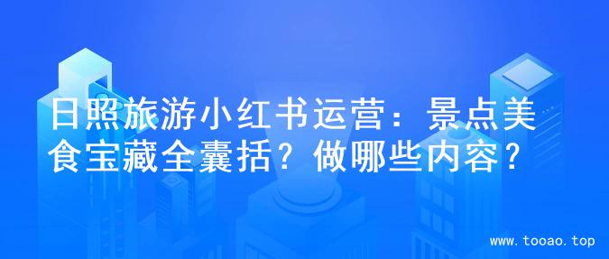 日照旅游小红书运营：景点美食宝藏全囊括？做哪些内容？