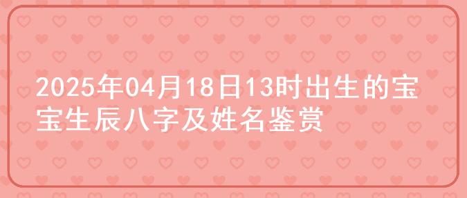 2025年04月18日13时出生的宝宝生辰八字及姓名鉴赏