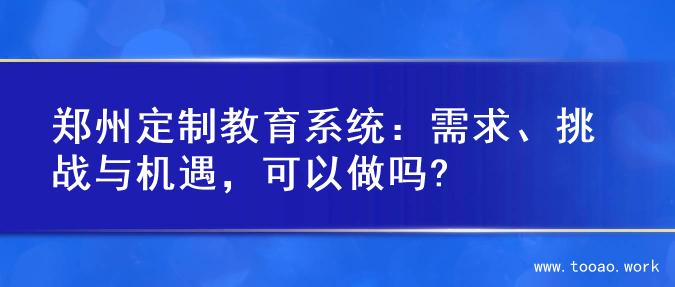 郑州定制教育系统：需求、挑战与机遇，可以做吗?