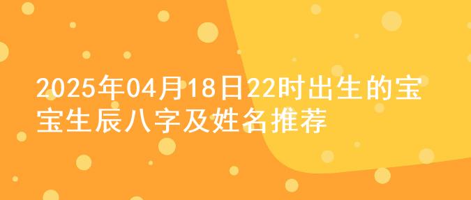 2025年04月18日22时出生的宝宝生辰八字及姓名推荐