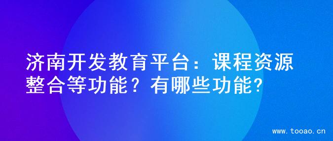 濟(jì)南開(kāi)發(fā)教育平臺(tái)：課程資源整合等功能？有哪些功能?