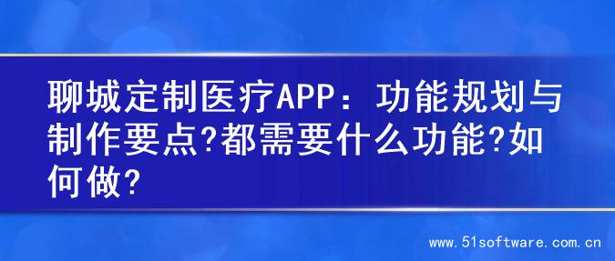 聊城定制医疗APP：功能规划与制作要点?都需要什么功能?如何做?