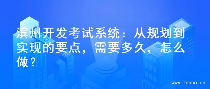 濱州開發(fā)考試系統(tǒng)：從規(guī)劃到實(shí)現(xiàn)的要點(diǎn)，需要多久，怎么做？