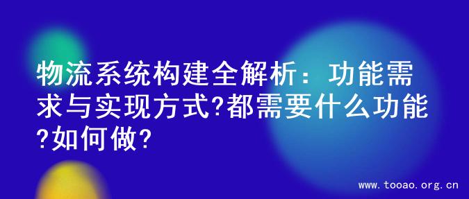 物流系统构建全解析：功能需求与实现方式?都需要什么功能?如何做?