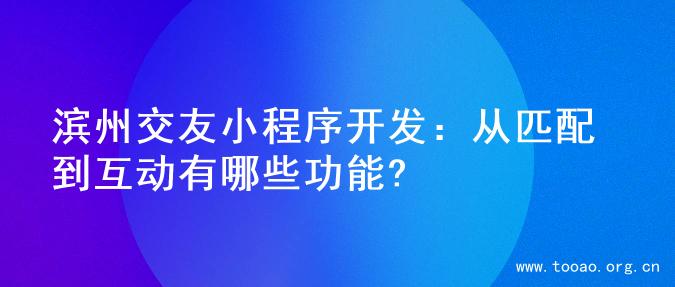 滨州交友小程序开发：从匹配到互动有哪些功能?