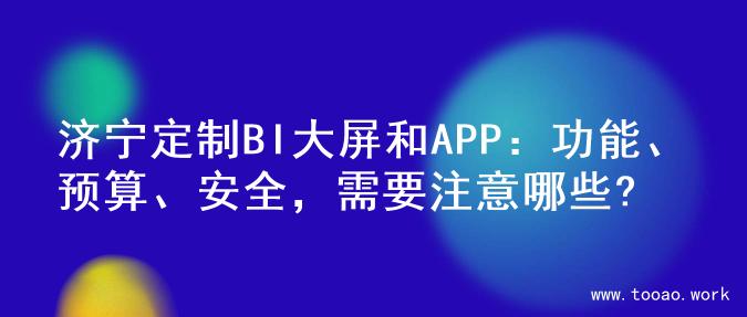 济宁定制BI大屏和APP：功能、预算、安全，需要注意哪些?