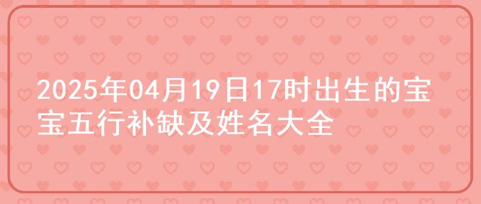 2025年04月19日17时出生的宝宝五行补缺及姓名大全