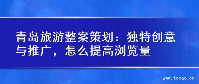 青島旅游整案策劃：獨特創(chuàng)意與推廣，怎么提高瀏覽量