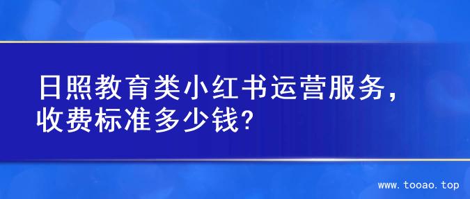日照教育类小红书运营服务，收费标准多少钱?