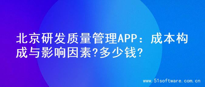 北京研发质量管理APP：成本构成与影响因素?多少钱?