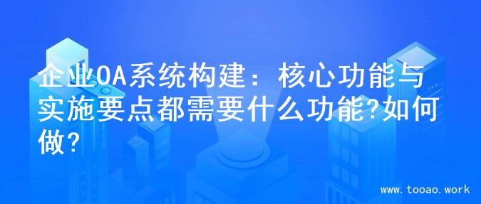 企业OA系统构建：核心功能与实施要点都需要什么功能?如何做?