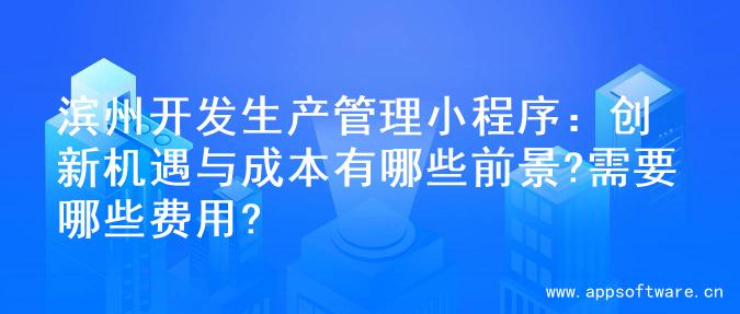 滨州开发生产管理小程序：创新机遇与成本有哪些前景?需要哪些费用?