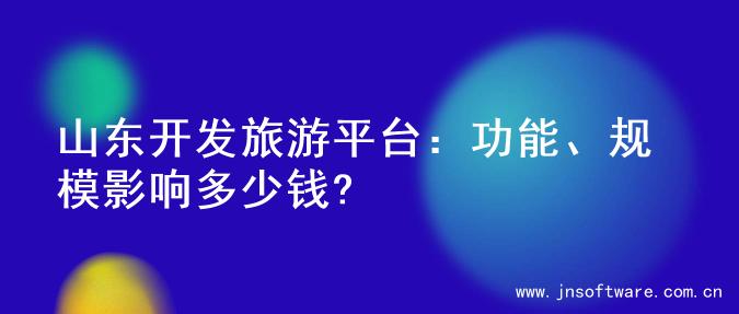 山东开发旅游平台：功能、规模影响多少钱?