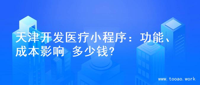 天津开发医疗小程序：功能、成本影响 多少钱?