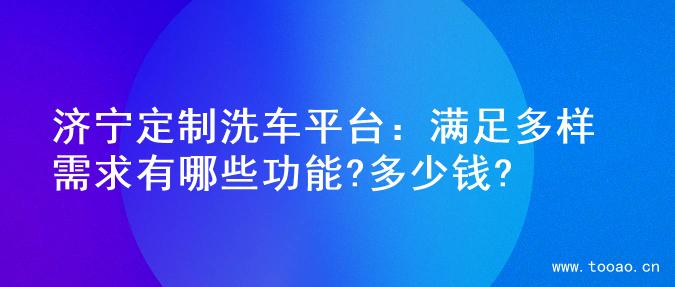 济宁定制洗车平台：满足多样需求有哪些功能?多少钱?