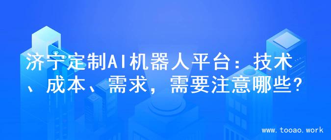 济宁定制AI机器人平台：技术、成本、需求，需要注意哪些?