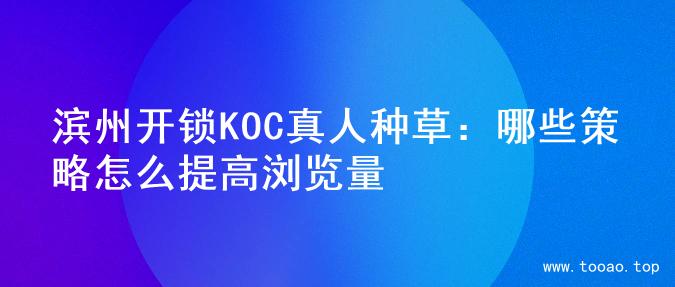 滨州开锁KOC真人种草：哪些策略怎么提高浏览量