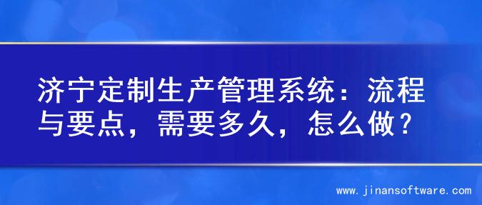 济宁定制生产管理系统：流程与要点，需要多久，怎么做？