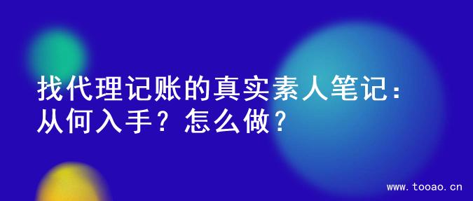 找代理记账的真实素人笔记：从何入手？怎么做？