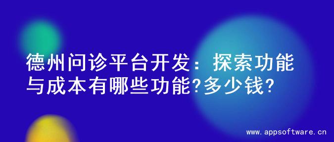 德州问诊平台开发：探索功能与成本有哪些功能?多少钱?