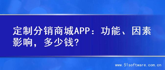 定制分销商城APP：功能、因素影响，多少钱?