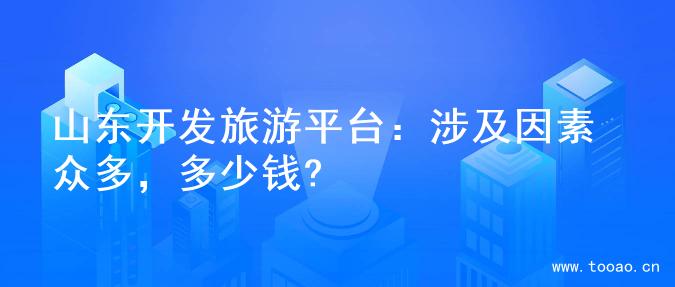 山东开发旅游平台：涉及因素众多，多少钱?