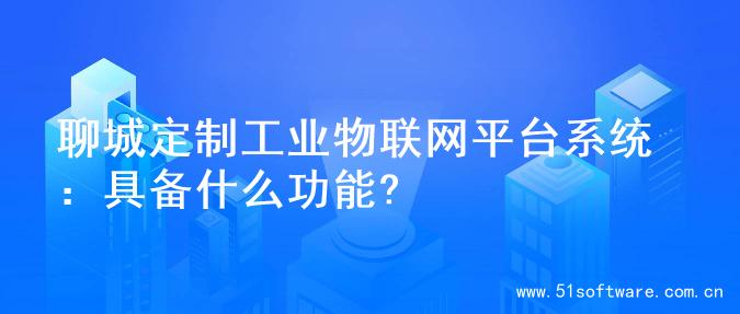 聊城定制工业物联网平台系统：具备什么功能?