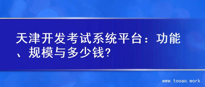 天津开发考试系统平台：功能、规模与多少钱?