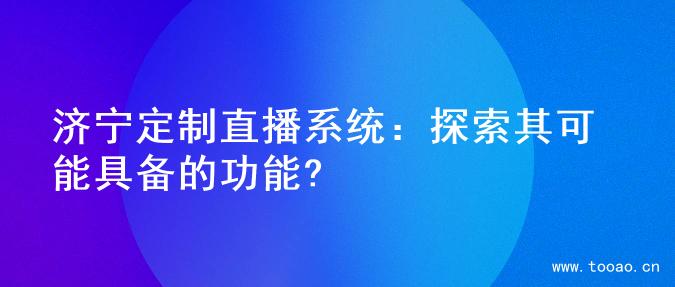 济宁定制直播系统：探索其可能具备的功能?