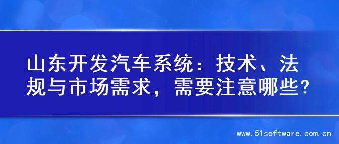 山东开发汽车系统：技术、法规与市场需求，需要注意哪些?