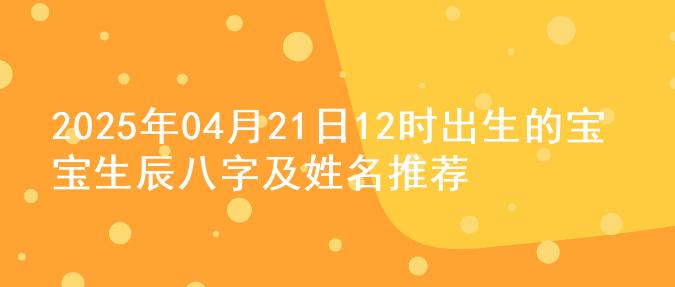 2025年04月21日12时出生的宝宝生辰八字及姓名推荐