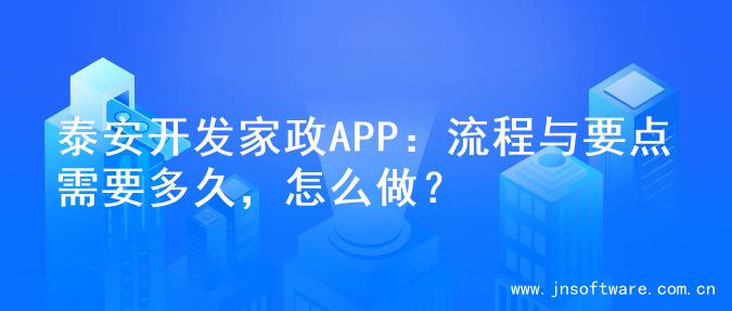 泰安开发家政APP：流程与要点需要多久，怎么做？