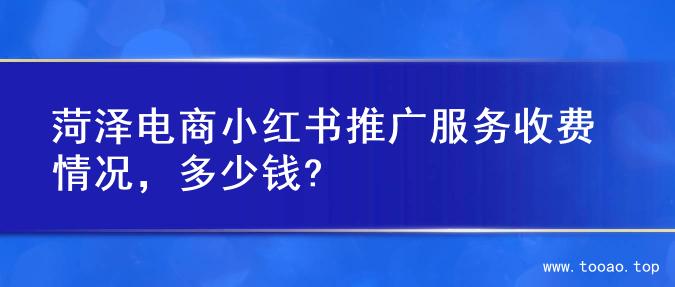 菏泽电商小红书推广服务收费情况，多少钱?